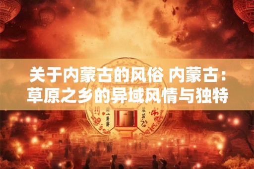 关于内蒙古的风俗 内蒙古：草原之乡的异域风情与独特习俗