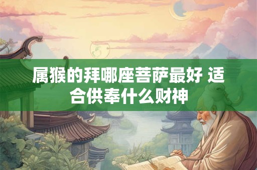 属猴的拜哪座菩萨最好 适合供奉什么财神