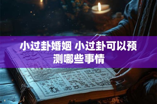 小过卦婚姻 小过卦可以预测哪些事情