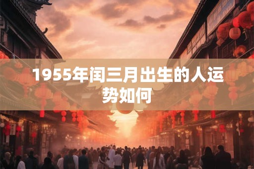 1955年闰三月出生的人运势如何