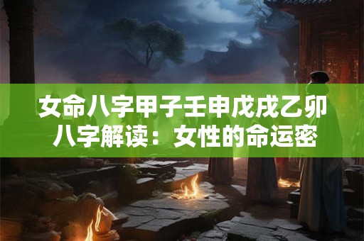 女命八字甲子壬申戊戌乙卯 八字解读：女性的命运密码