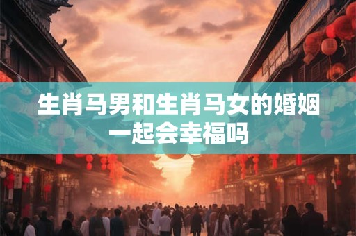 生肖马男和生肖马女的婚姻一起会幸福吗