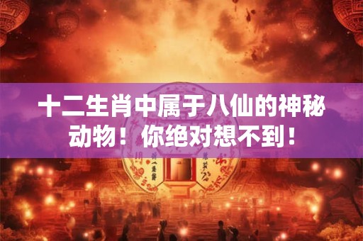 十二生肖中属于八仙的神秘动物！你绝对想不到！