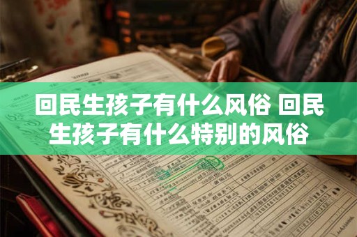 回民生孩子有什么风俗 回民生孩子有什么特别的风俗