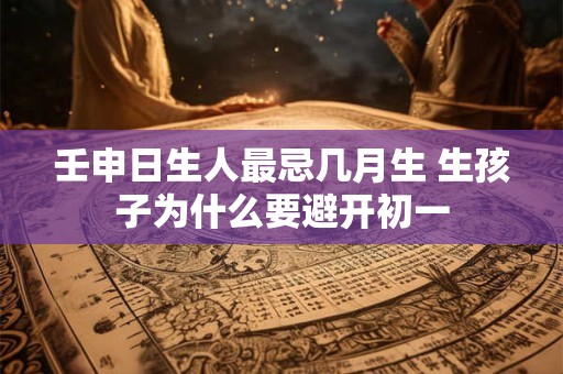 壬申日生人最忌几月生 生孩子为什么要避开初一
