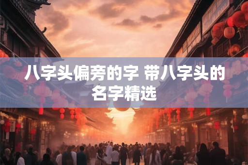 八字头偏旁的字 带八字头的名字精选