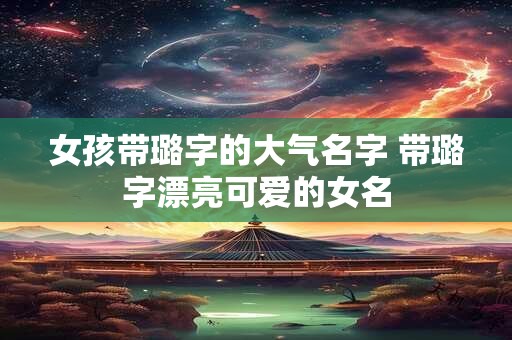 女孩带璐字的大气名字 带璐字漂亮可爱的女名