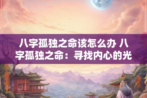 八字孤独之命该怎么办 八字孤独之命：寻找内心的光与力量