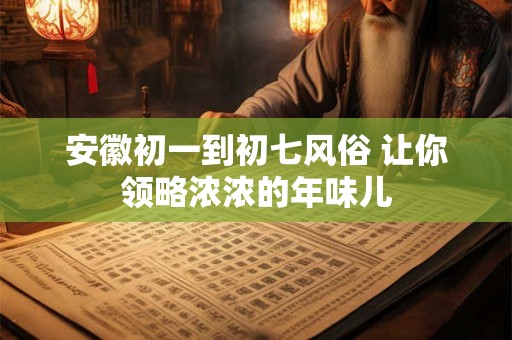 安徽初一到初七风俗 让你领略浓浓的年味儿