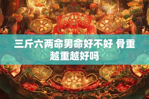 三斤六两命男命好不好 骨重越重越好吗
