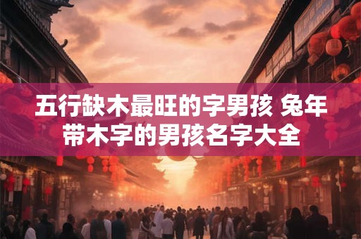 五行缺木最旺的字男孩 兔年带木字的男孩名字大全