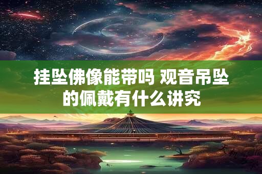 挂坠佛像能带吗 观音吊坠的佩戴有什么讲究