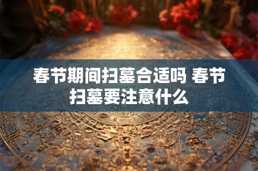 春节期间扫墓合适吗 春节扫墓要注意什么