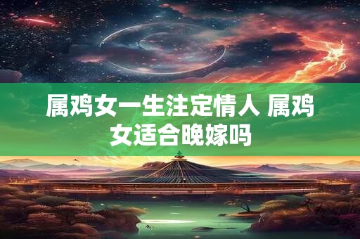 属鸡女一生注定情人 属鸡女适合晚嫁吗