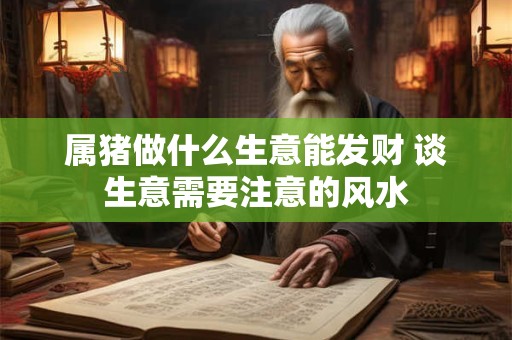 属猪做什么生意能发财 谈生意需要注意的风水