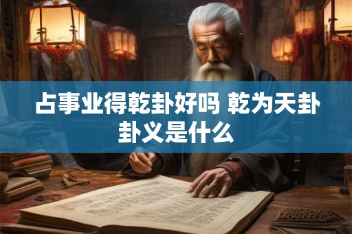 占事业得乾卦好吗 乾为天卦卦义是什么