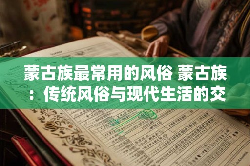 蒙古族最常用的风俗 蒙古族：传统风俗与现代生活的交融