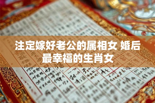 注定嫁好老公的属相女 婚后最幸福的生肖女