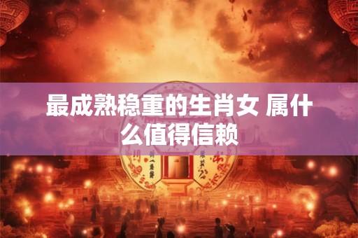最成熟稳重的生肖女 属什么值得信赖