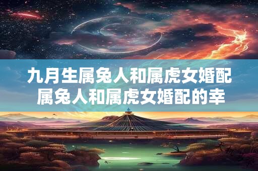 九月生属兔人和属虎女婚配 属兔人和属虎女婚配的幸福指南