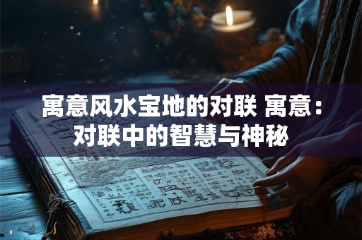 详细阅读:寓意风水宝地的对联 寓意:对联中的智慧与神秘 寓意风水宝地的对联 寓意:对联中的智慧与神秘