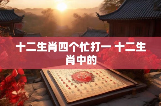十二生肖四个忙打一 十二生肖中的