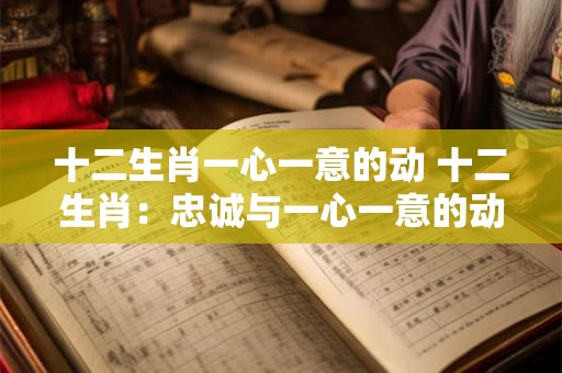十二生肖一心一意的动 十二生肖：忠诚与一心一意的动人故事