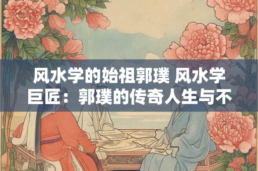 详细阅读:风水学的始祖郭璞 风水学巨匠:郭璞的传奇人生与不朽贡献 风水学的始祖郭璞 风水学巨匠:郭璞的传奇人生与不朽贡献