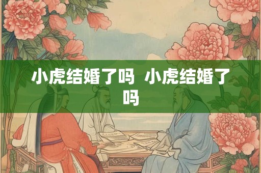 小虎结婚了吗  小虎结婚了吗