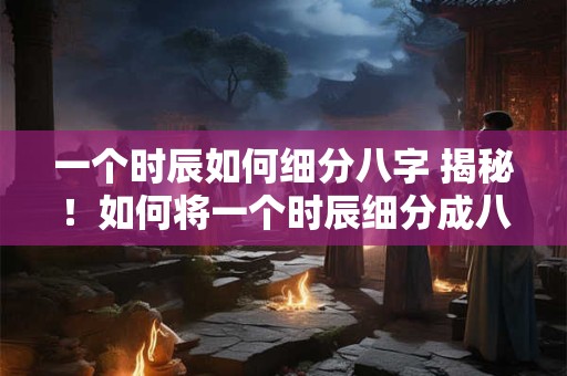 一个时辰如何细分八字 揭秘！如何将一个时辰细分成八字