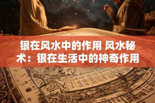 银在风水中的作用 风水秘术：银在生活中的神奇作用