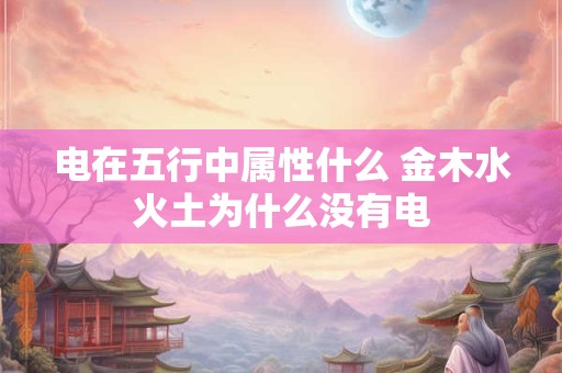电在五行中属性什么 金木水火土为什么没有电