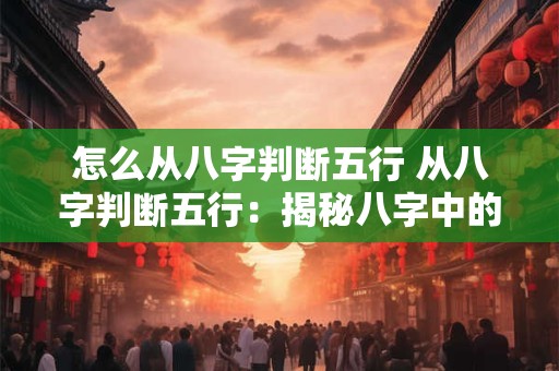怎么从八字判断五行 从八字判断五行：揭秘八字中的秘密