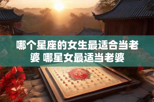 哪个星座的女生最适合当老婆 哪星女最适当老婆