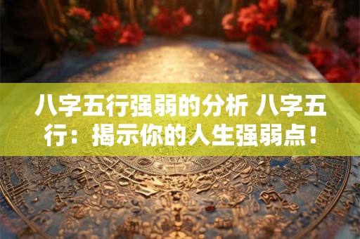 八字五行强弱的分析 八字五行：揭示你的人生强弱点！
