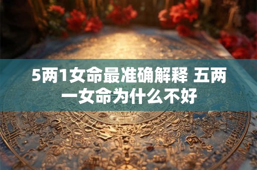 5两1女命最准确解释 五两一女命为什么不好