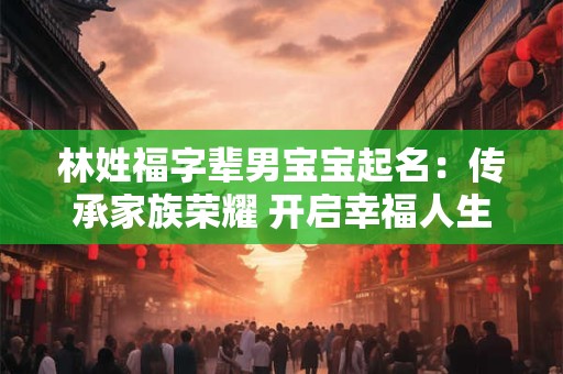 林姓福字辈男宝宝起名：传承家族荣耀 开启幸福人生