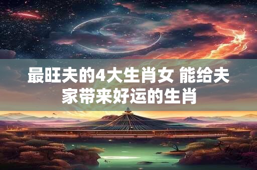 最旺夫的4大生肖女 能给夫家带来好运的生肖