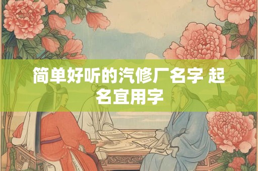 简单好听的汽修厂名字 起名宜用字