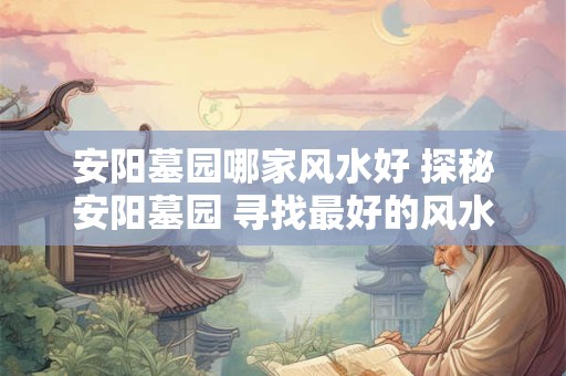 安阳墓园哪家风水好 探秘安阳墓园 寻找最好的风水
