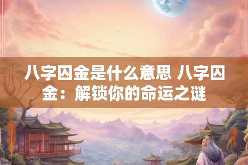 八字囚金是什么意思 八字囚金：解锁你的命运之谜