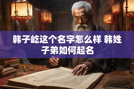 韩子屹这个名字怎么样 韩姓子弟如何起名