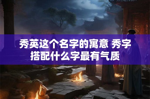 秀英这个名字的寓意 秀字搭配什么字最有气质