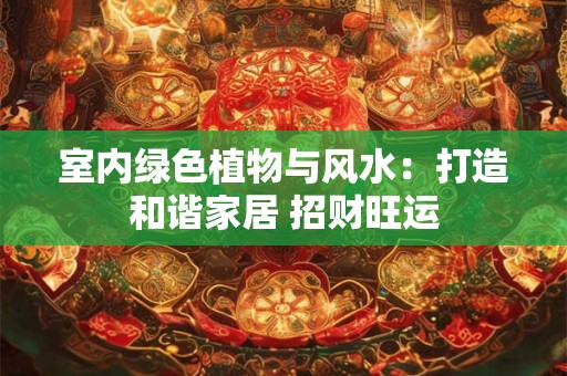 室内绿色植物与风水：打造和谐家居 招财旺运