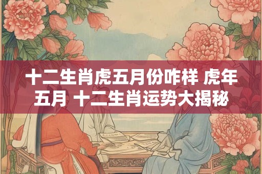 十二生肖虎五月份咋样 虎年五月 十二生肖运势大揭秘！