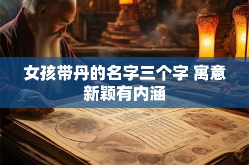 女孩带丹的名字三个字 寓意新颖有内涵