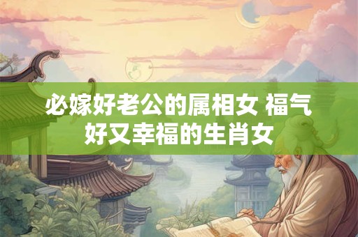 必嫁好老公的属相女 福气好又幸福的生肖女