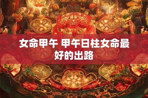 女命甲午 甲午日柱女命最好的出路