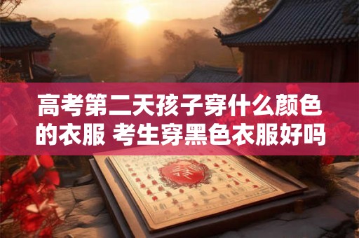 高考第二天孩子穿什么颜色的衣服 考生穿黑色衣服好吗