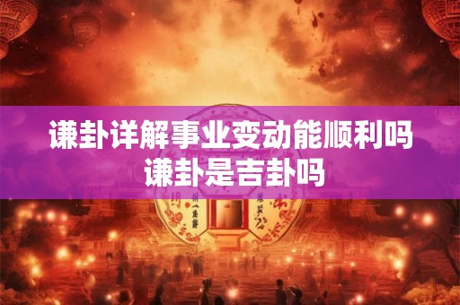 谦卦详解事业变动能顺利吗 谦卦是吉卦吗